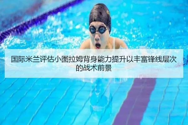 国际米兰评估小图拉姆背身能力提升以丰富锋线层次的战术前景
