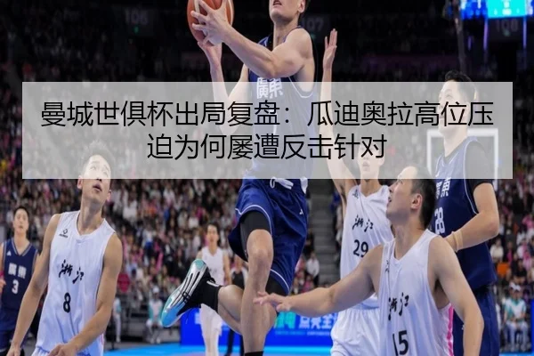 曼城世俱杯出局复盘：瓜迪奥拉高位压迫为何屡遭反击针对