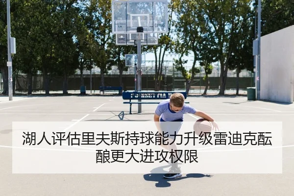 湖人评估里夫斯持球能力升级雷迪克酝酿更大进攻权限