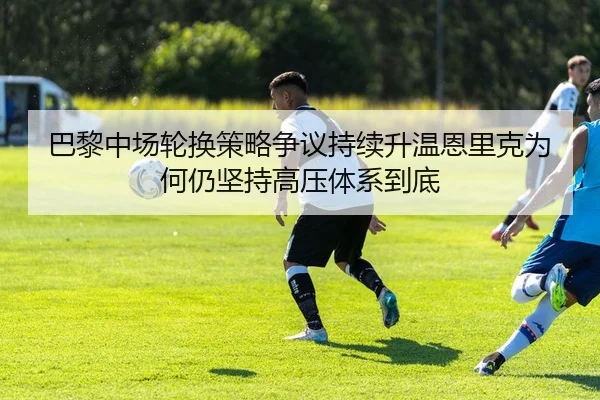 巴黎中场轮换策略争议持续升温恩里克为何仍坚持高压体系到底