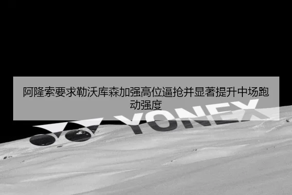 阿隆索要求勒沃库森加强高位逼抢并显著提升中场跑动强度